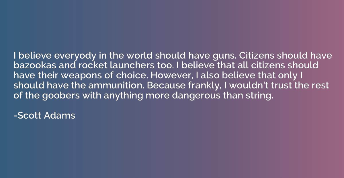 I believe everyody in the world should have guns. Citizens s