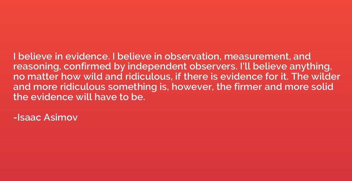 I believe in evidence. I believe in observation, measurement