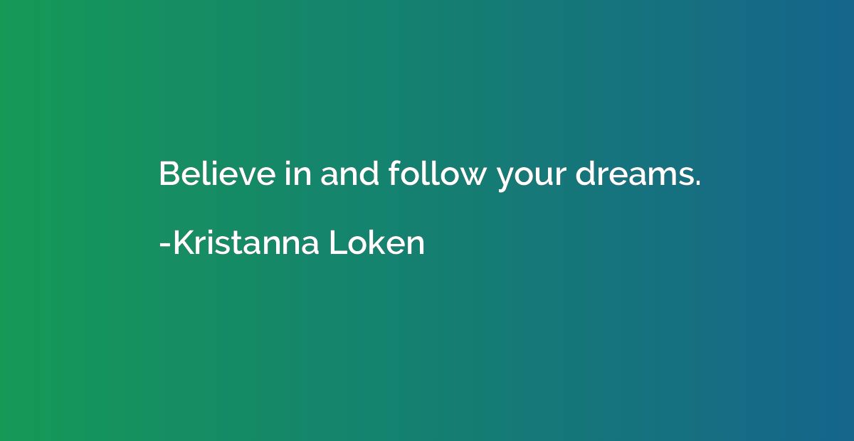 Believe in and follow your dreams.