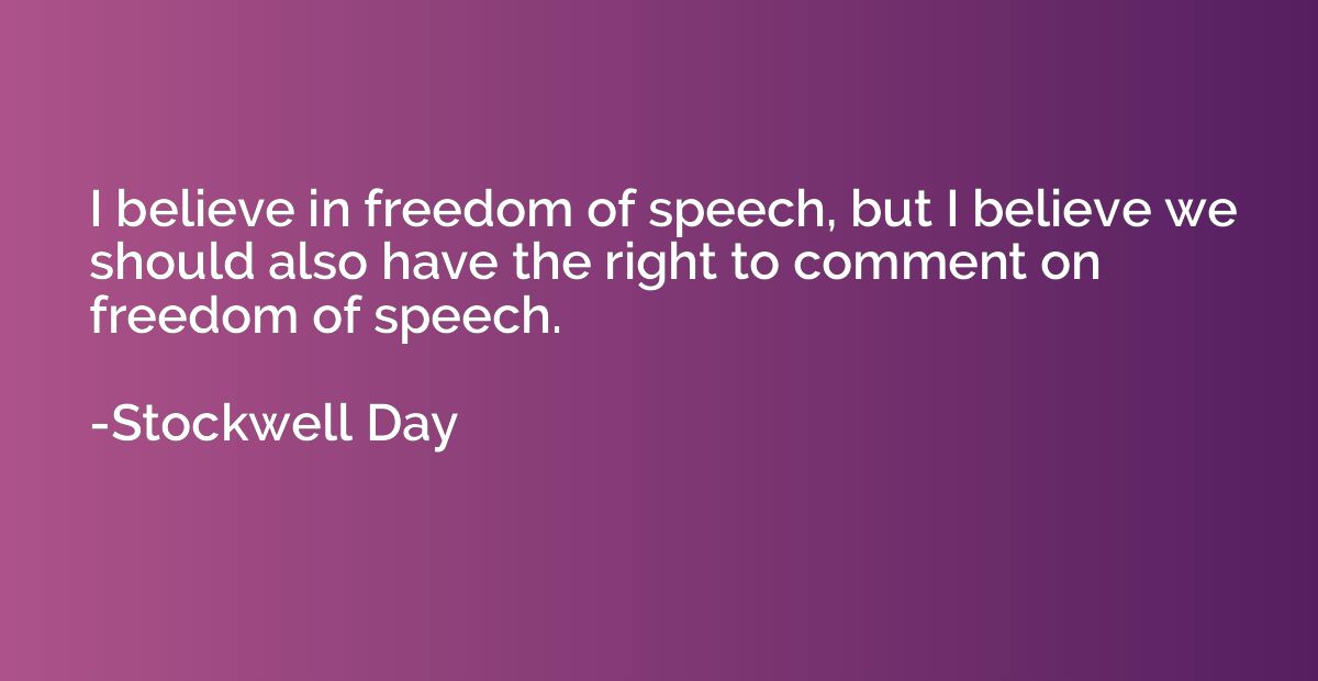 I believe in freedom of speech, but I believe we should also