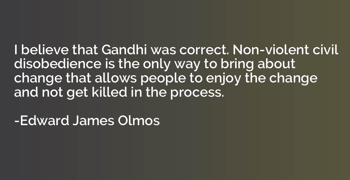I believe that Gandhi was correct. Non-violent civil disobed