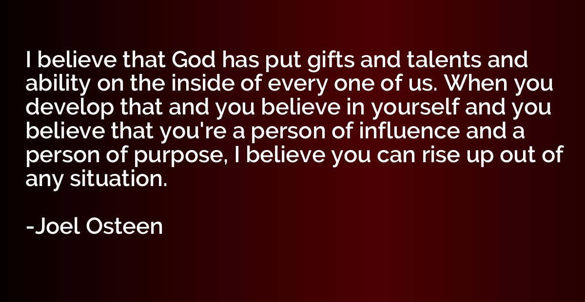 I believe that God has put gifts and talents and ability on 