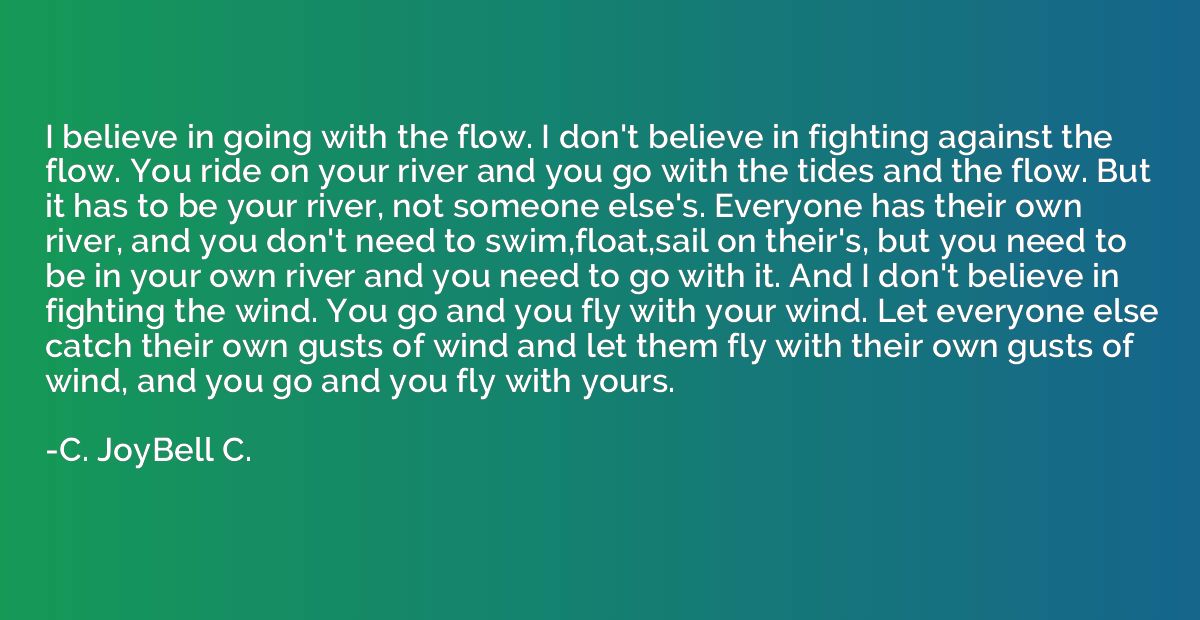 I believe in going with the flow. I don't believe in fightin