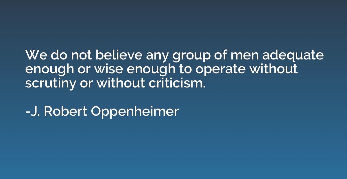 We do not believe any group of men adequate enough or wise e