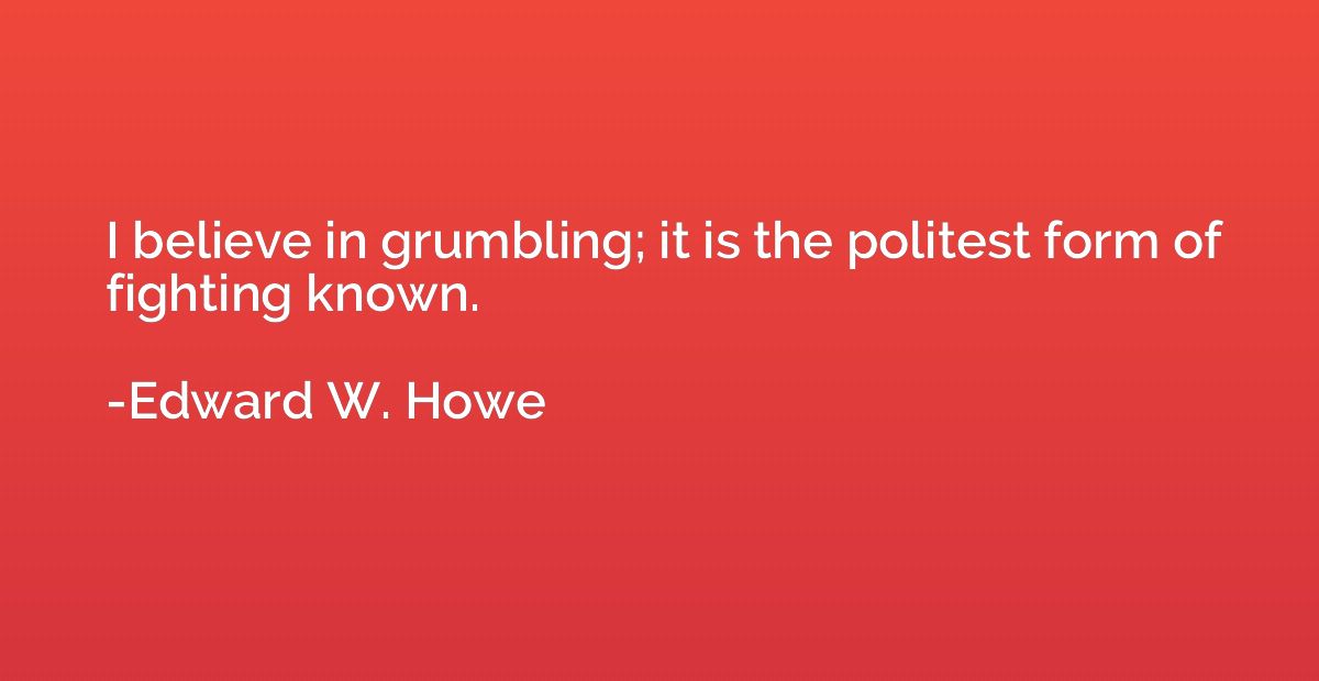 I believe in grumbling; it is the politest form of fighting 