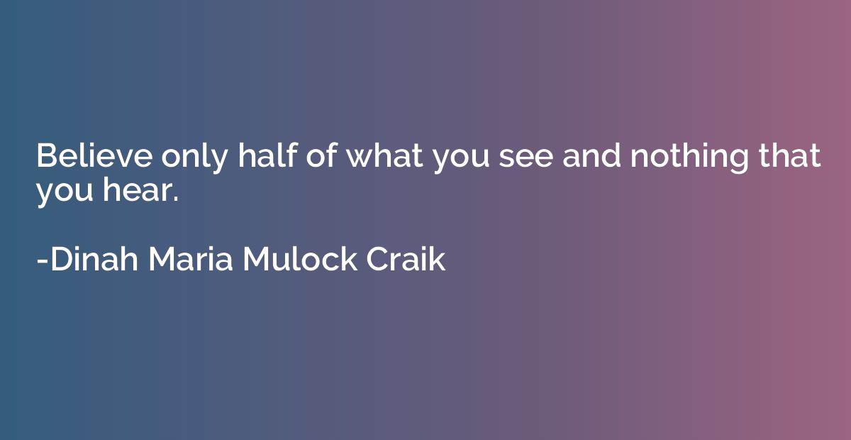 Believe only half of what you see and nothing that you hear.