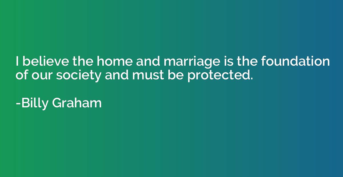 I believe the home and marriage is the foundation of our soc