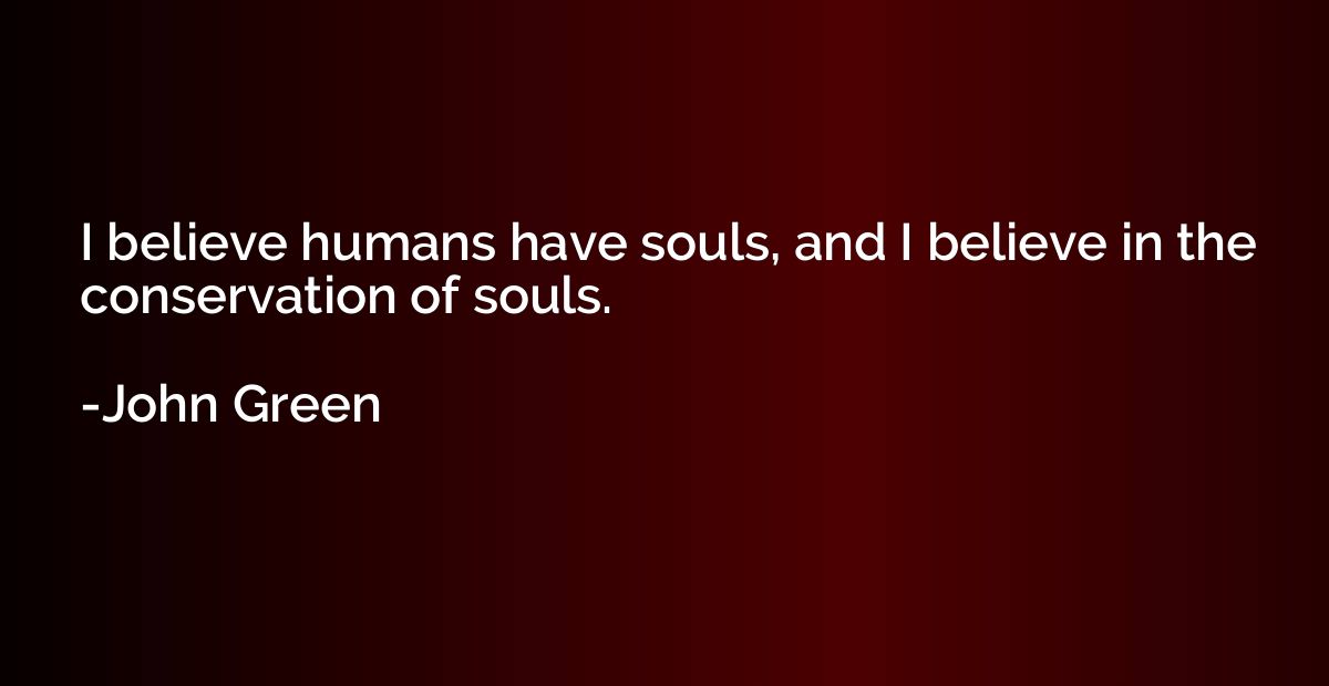 I believe humans have souls, and I believe in the conservati