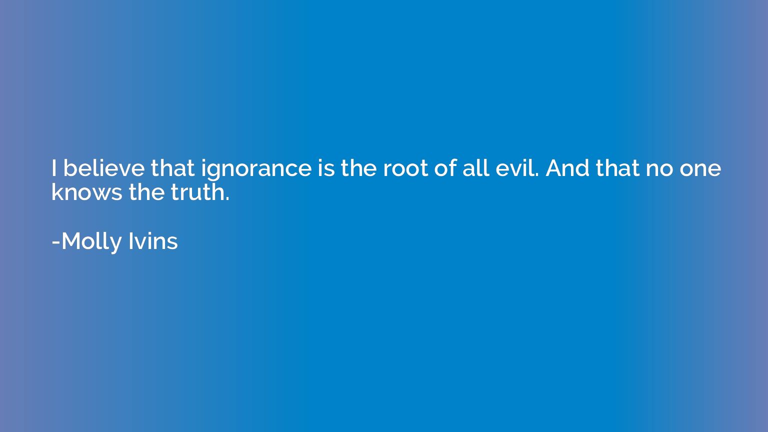 I believe that ignorance is the root of all evil. And that n