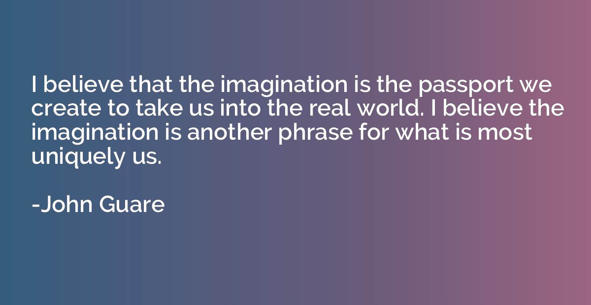 I believe that the imagination is the passport we create to 