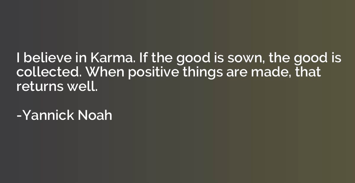 I believe in Karma. If the good is sown, the good is collect