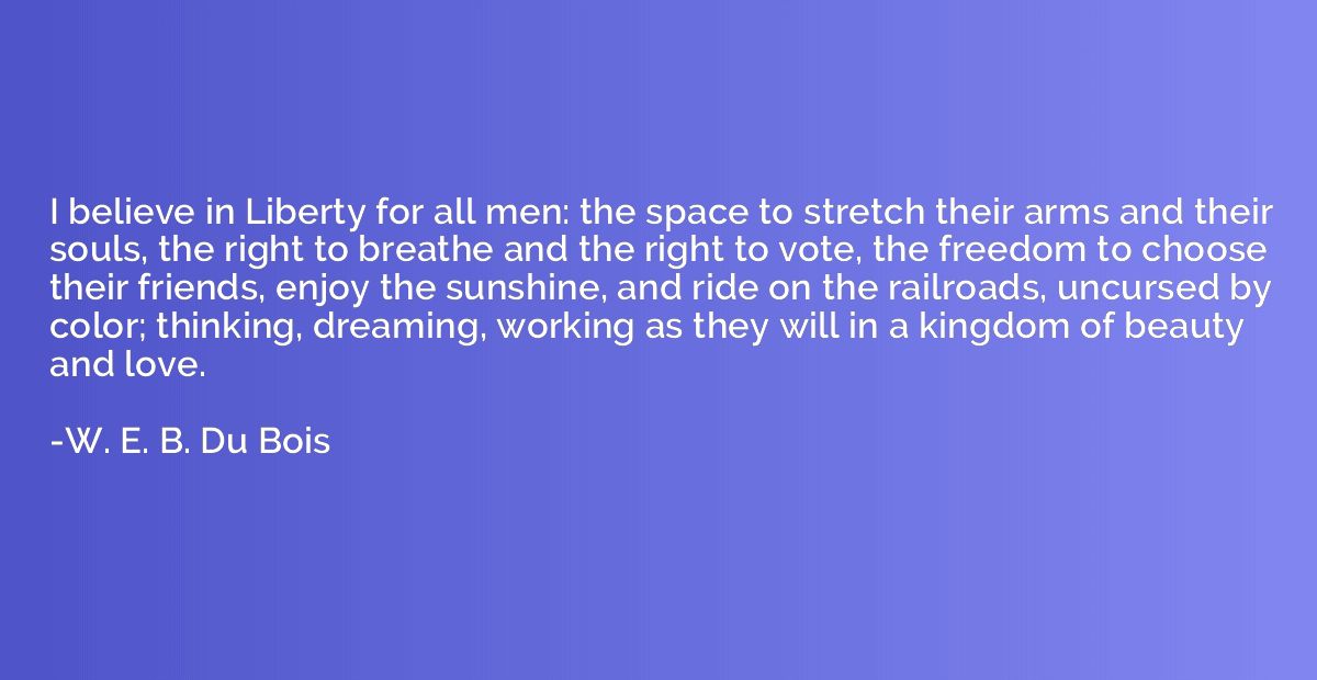 I believe in Liberty for all men: the space to stretch their