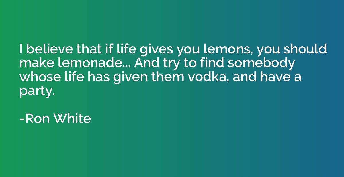 I believe that if life gives you lemons, you should make lem