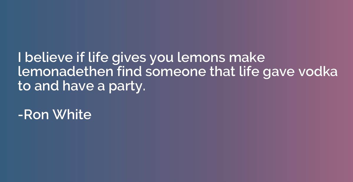 I believe if life gives you lemons make lemonadethen find so
