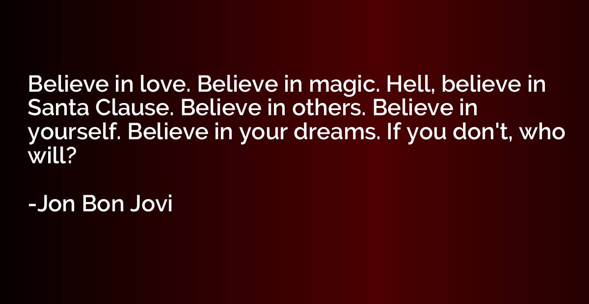 Believe in love. Believe in magic. Hell, believe in Santa Cl