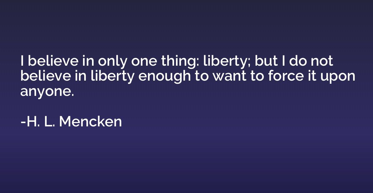 I believe in only one thing: liberty; but I do not believe i