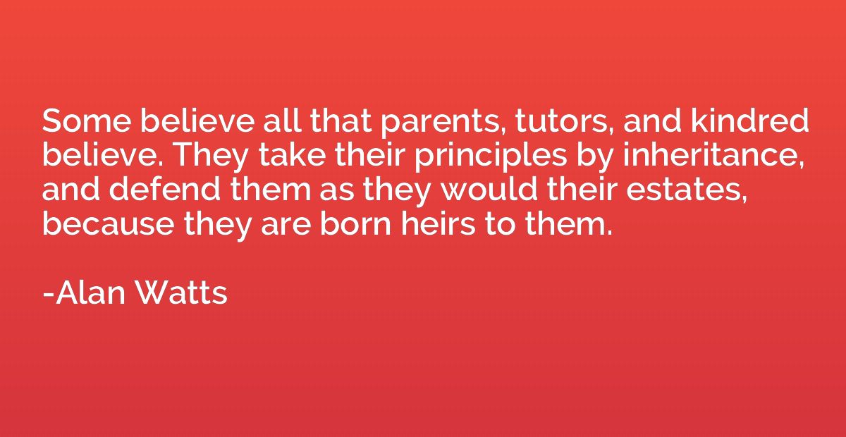 Some believe all that parents, tutors, and kindred believe. 