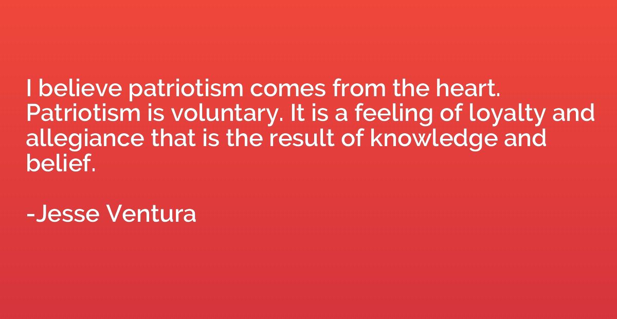 I believe patriotism comes from the heart. Patriotism is vol