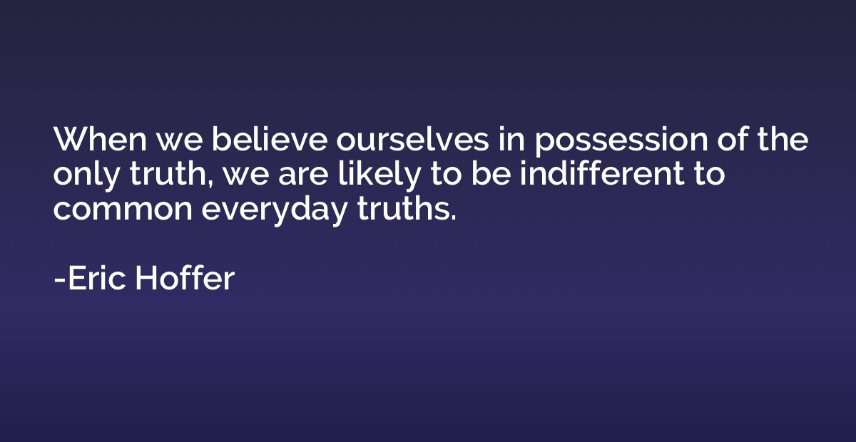 When we believe ourselves in possession of the only truth, w