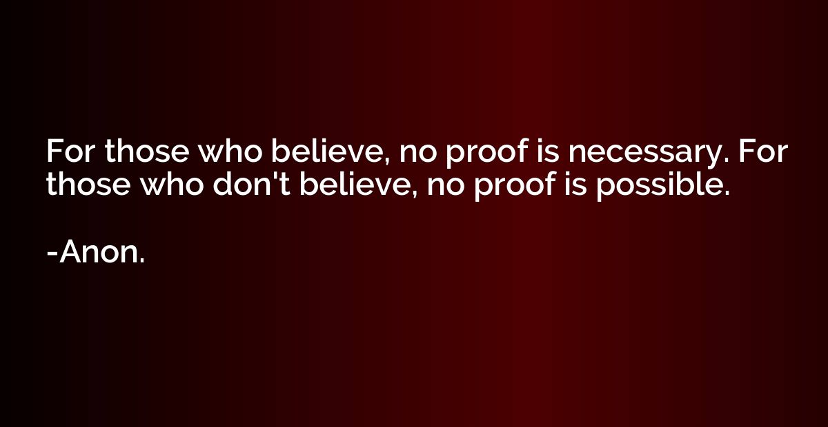 For those who believe, no proof is necessary. For those who 