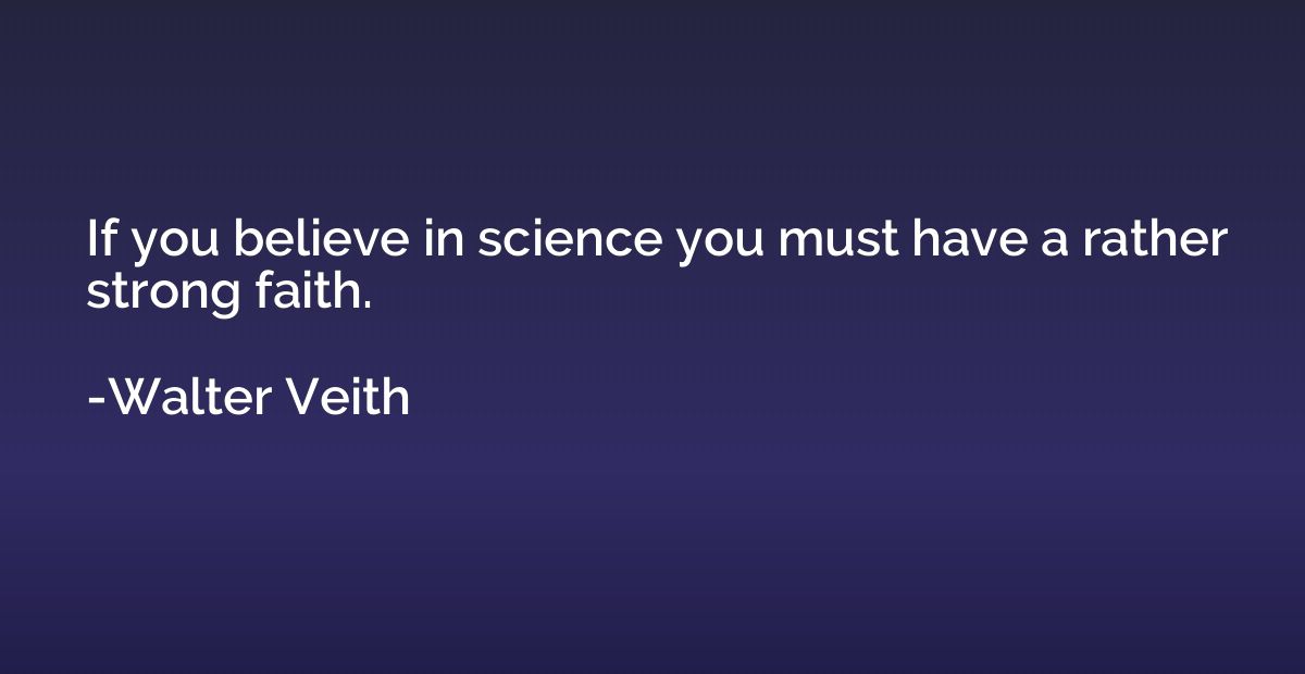 If you believe in science you must have a rather strong fait
