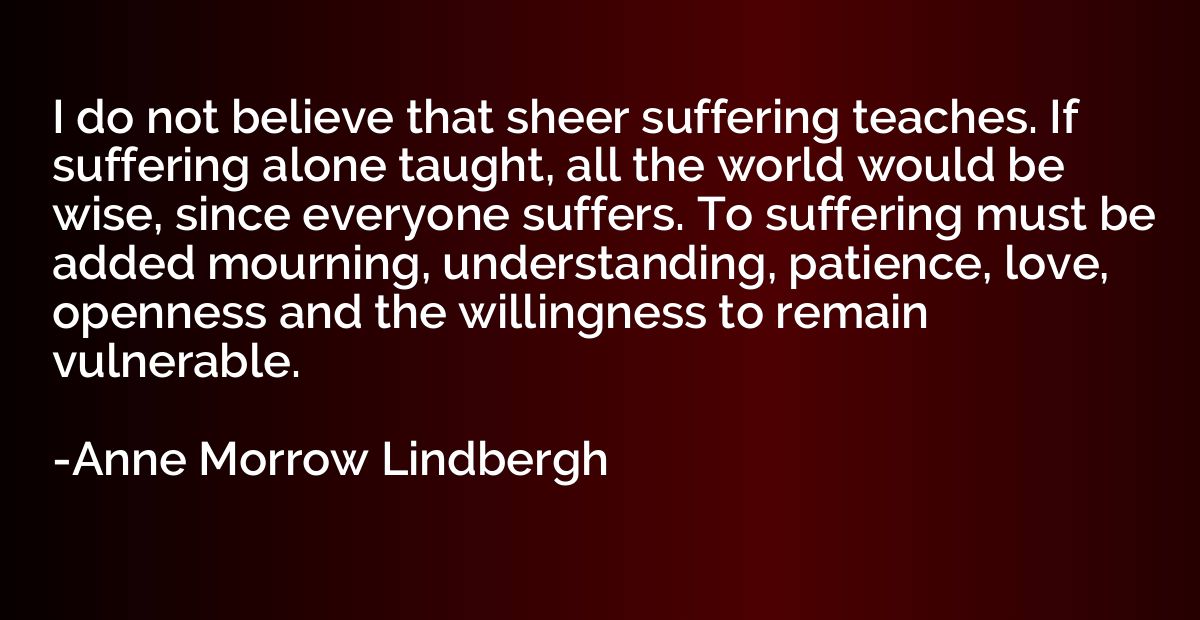 I do not believe that sheer suffering teaches. If suffering 