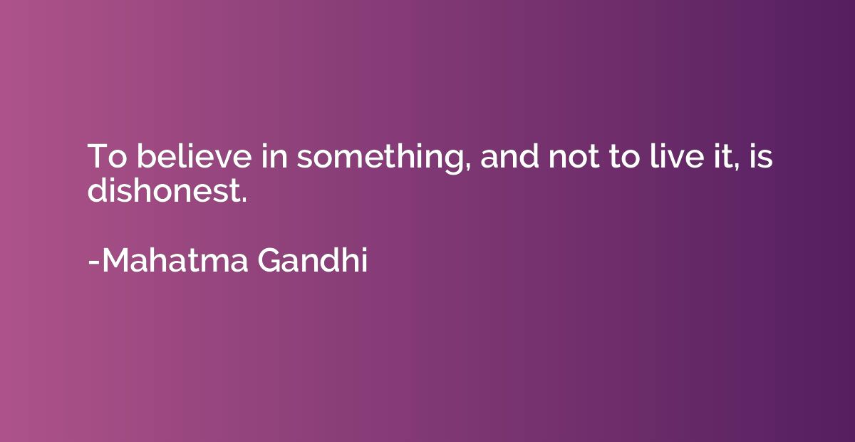 To believe in something, and not to live it, is dishonest.