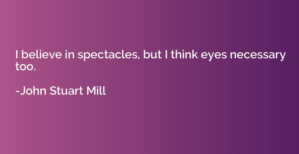 I believe in spectacles, but I think eyes necessary too.
