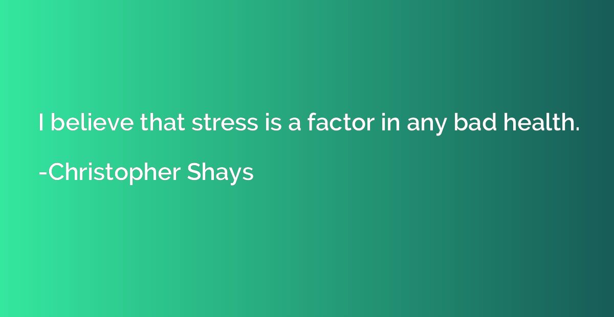 I believe that stress is a factor in any bad health.