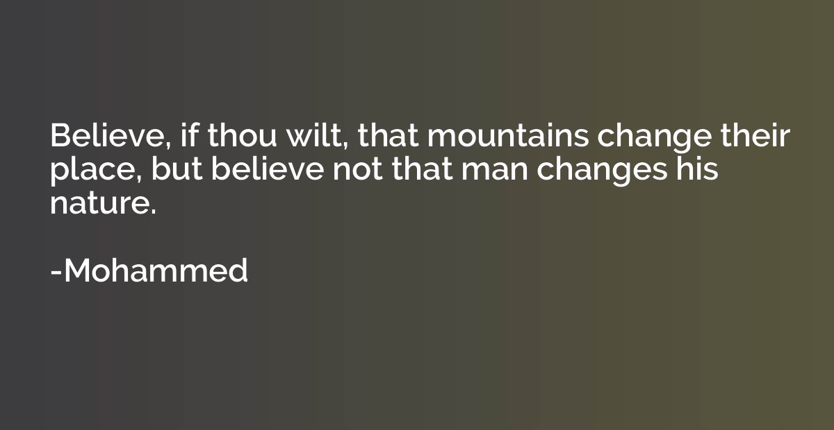 Believe, if thou wilt, that mountains change their place, bu