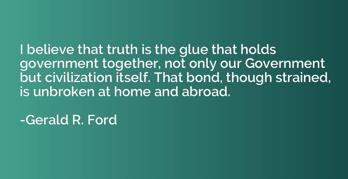 I believe that truth is the glue that holds government toget