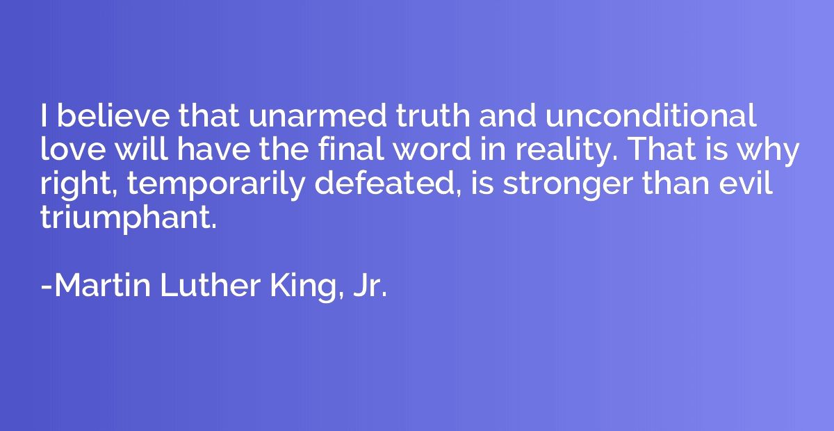 I believe that unarmed truth and unconditional love will hav