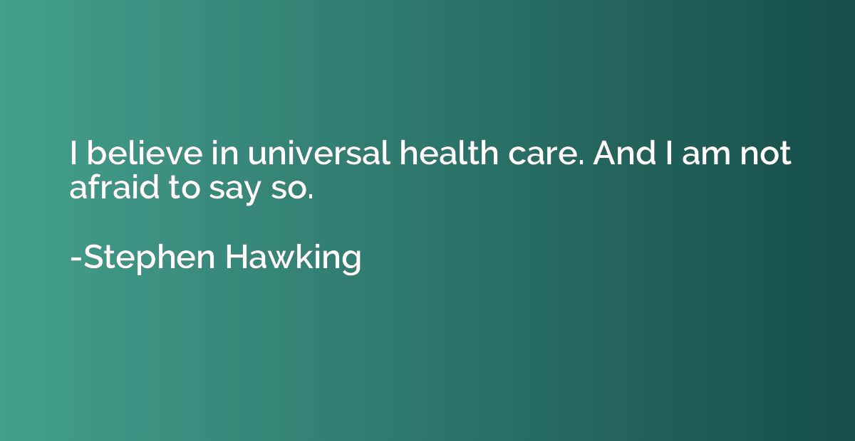 I believe in universal health care. And I am not afraid to s