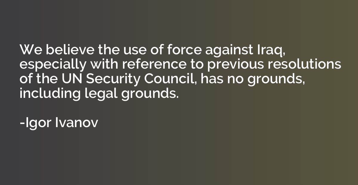 We believe the use of force against Iraq, especially with re