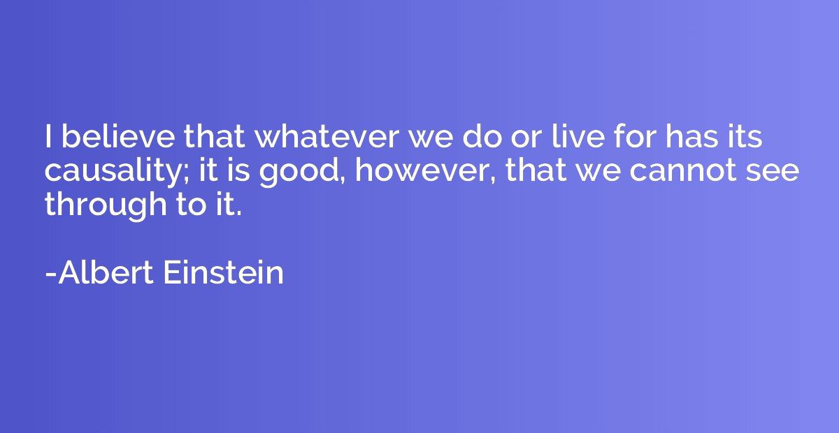 I believe that whatever we do or live for has its causality;