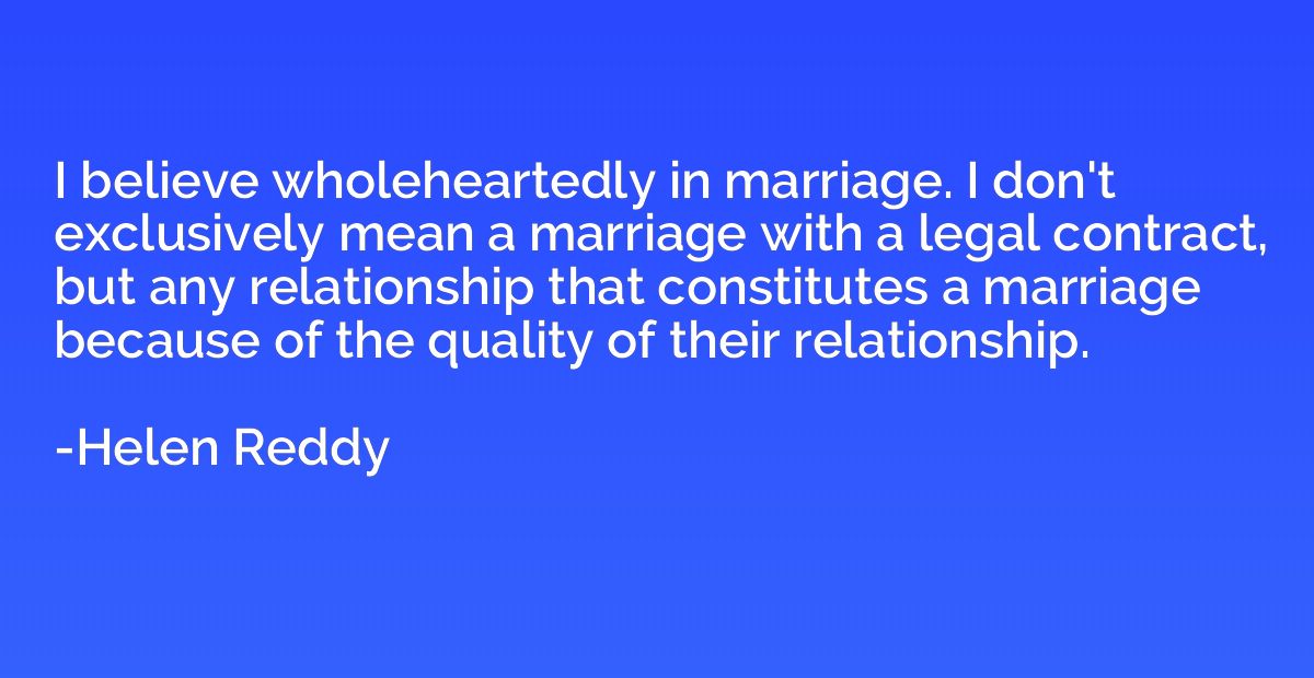 I believe wholeheartedly in marriage. I don't exclusively me