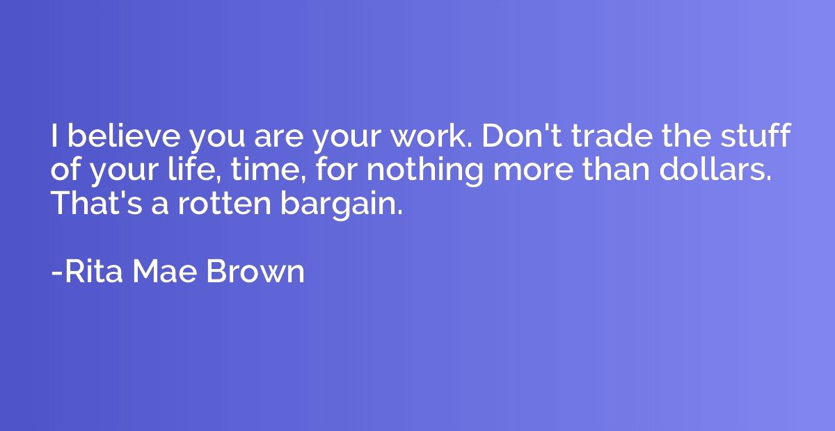 I believe you are your work. Don't trade the stuff of your l