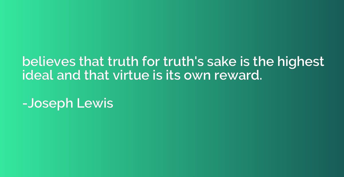 believes that truth for truth's sake is the highest ideal an