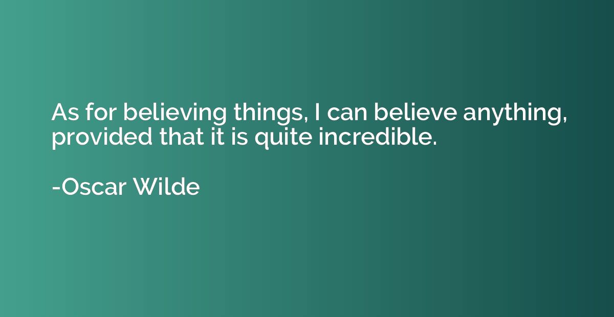 As for believing things, I can believe anything, provided th