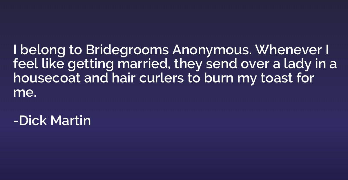 I belong to Bridegrooms Anonymous. Whenever I feel like gett