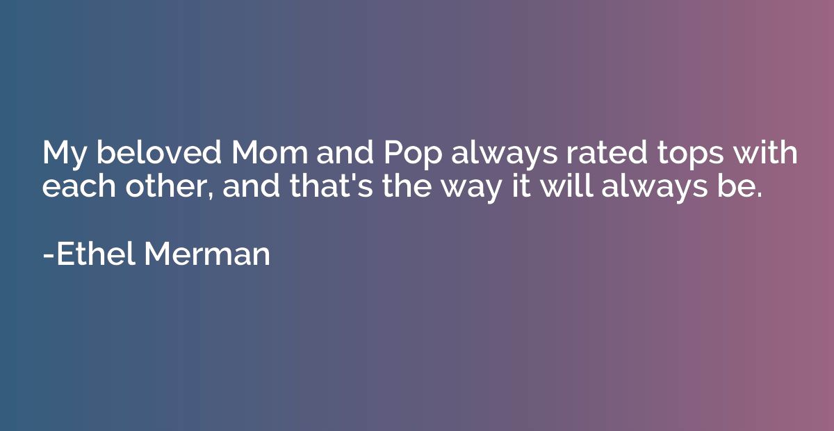 My beloved Mom and Pop always rated tops with each other, an