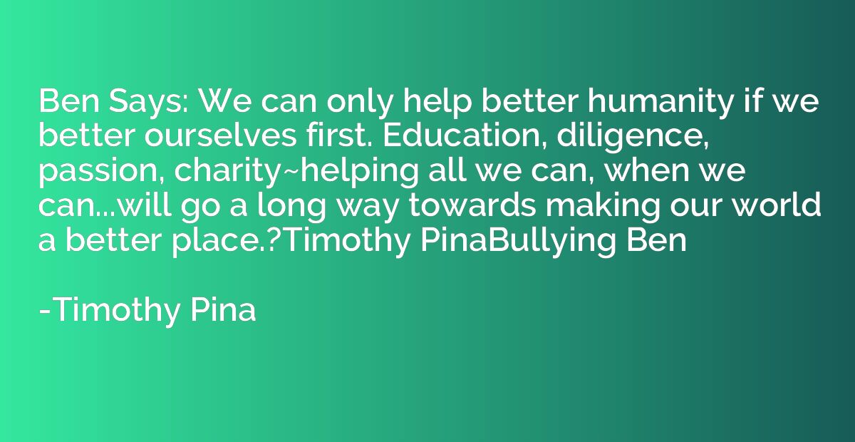 Ben Says: We can only help better humanity if we better ours