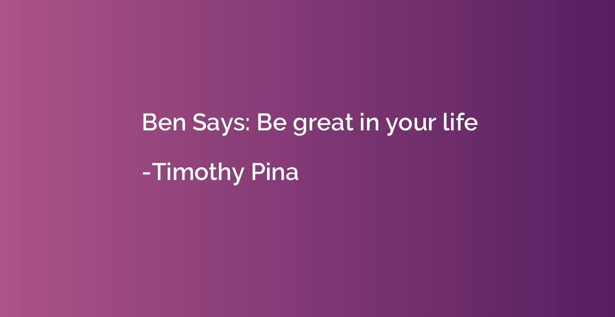 Ben Says: Be great in your life