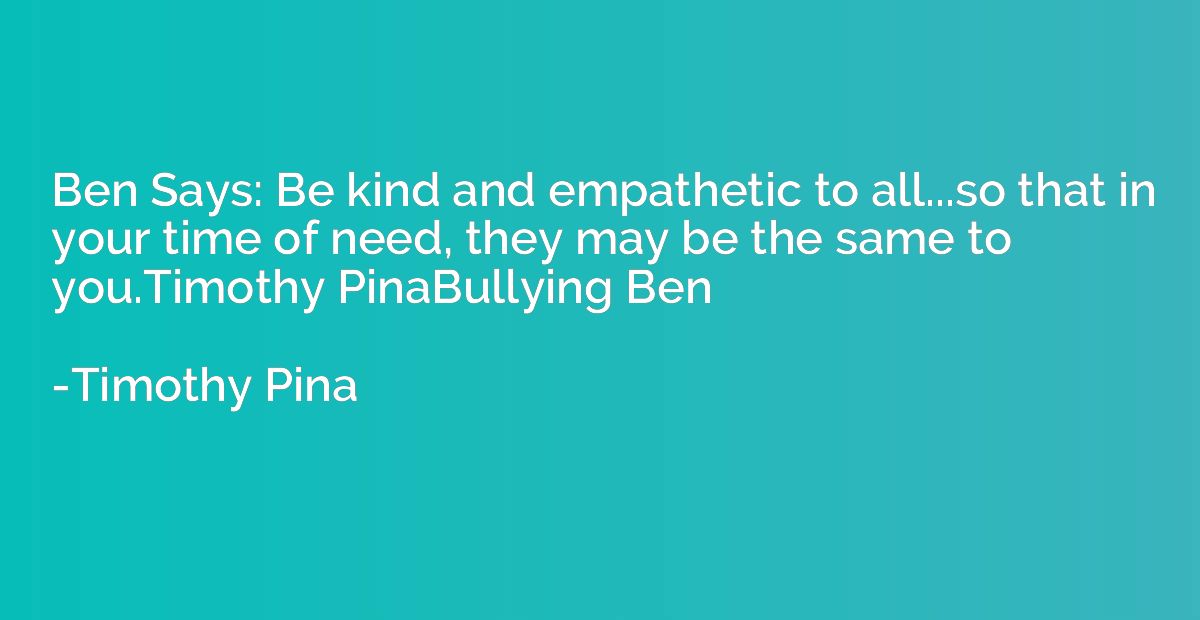Ben Says: Be kind and empathetic to all...so that in your ti