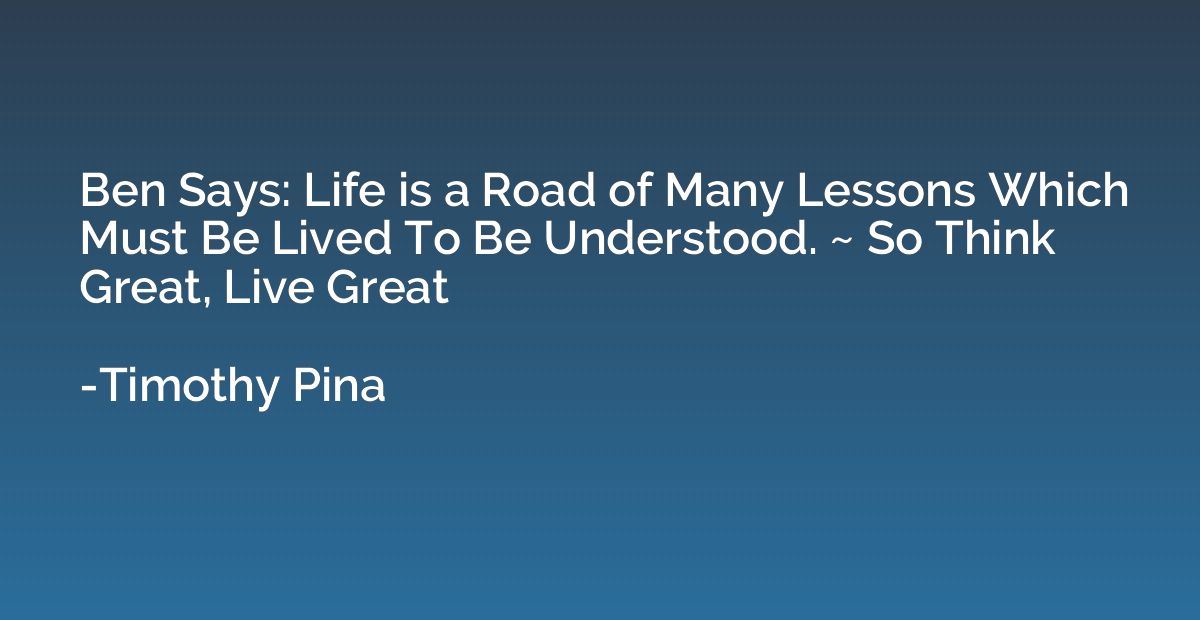 Ben Says: Life is a Road of Many Lessons Which Must Be Lived