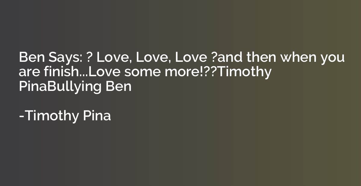 Ben Says: ? Love, Love, Love ?and then when you are finish..