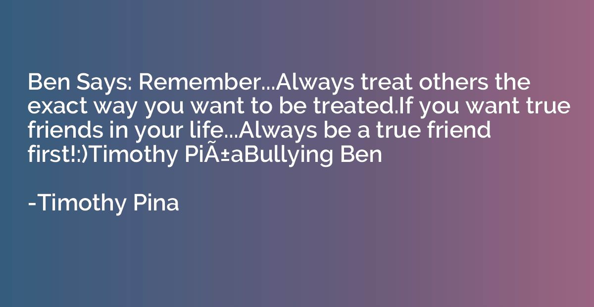 Ben Says: Remember...Always treat others the exact way you w