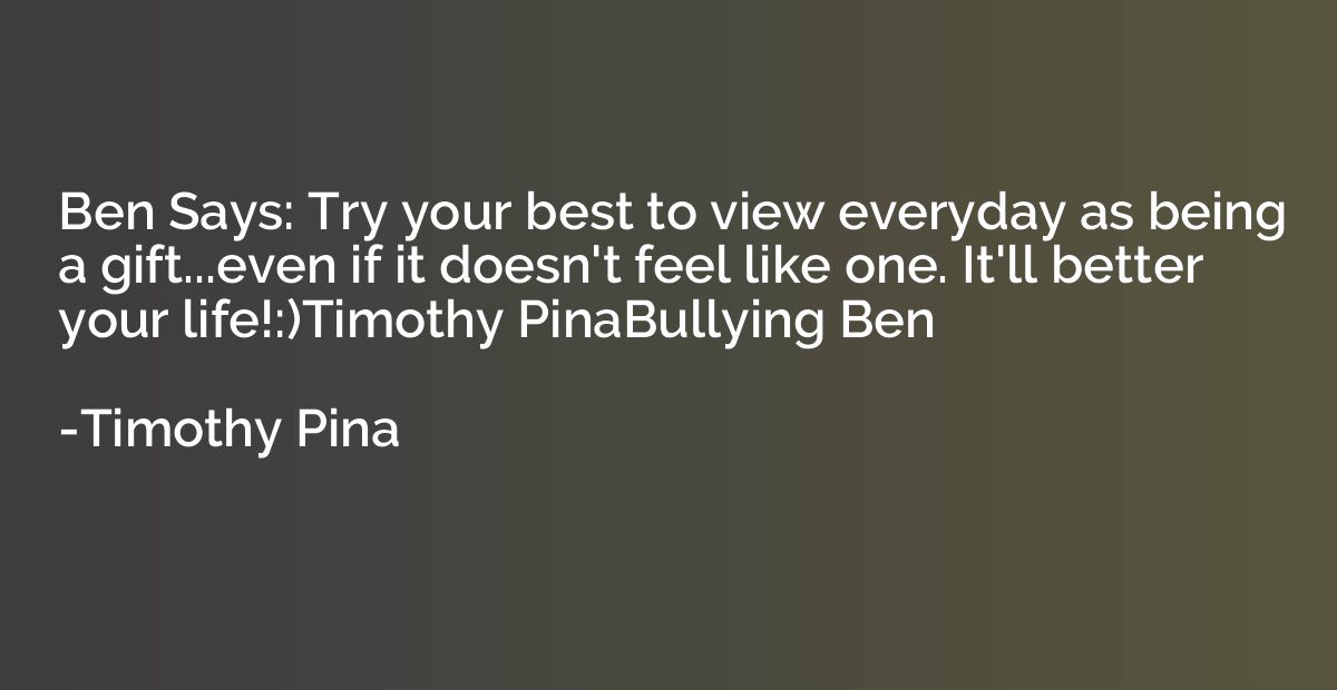 Ben Says: Try your best to view everyday as being a gift...e