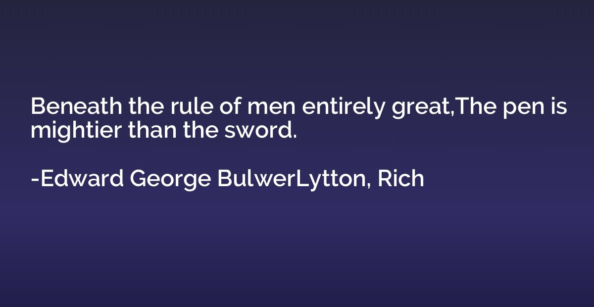 Beneath the rule of men entirely great,The pen is mightier t