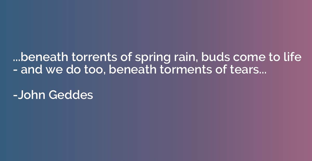 ...beneath torrents of spring rain, buds come to life - and 